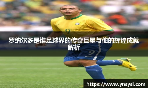 罗纳尔多是谁足球界的传奇巨星与他的辉煌成就解析