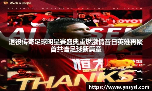 退役传奇足球明星赛盛典重燃激情昔日英雄再聚首共谱足球新篇章