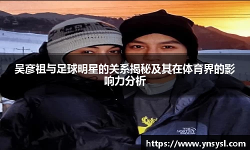 吴彦祖与足球明星的关系揭秘及其在体育界的影响力分析