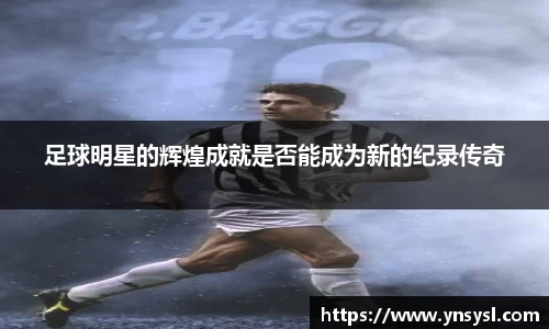 足球明星的辉煌成就是否能成为新的纪录传奇