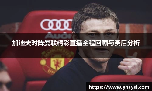 加迪夫对阵曼联精彩直播全程回顾与赛后分析