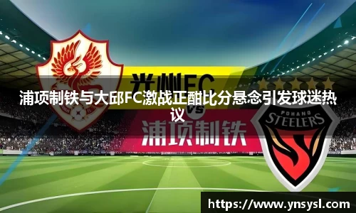 浦项制铁与大邱FC激战正酣比分悬念引发球迷热议